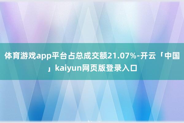 体育游戏app平台占总成交额21.07%-开云「中国」kaiyun网页版登录入口
