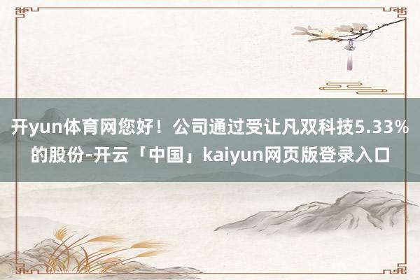 开yun体育网您好！公司通过受让凡双科技5.33%的股份-开云「中国」kaiyun网页版登录入口