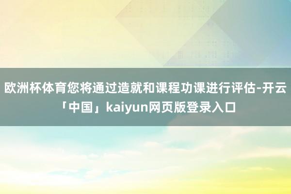 欧洲杯体育您将通过造就和课程功课进行评估-开云「中国」kaiyun网页版登录入口