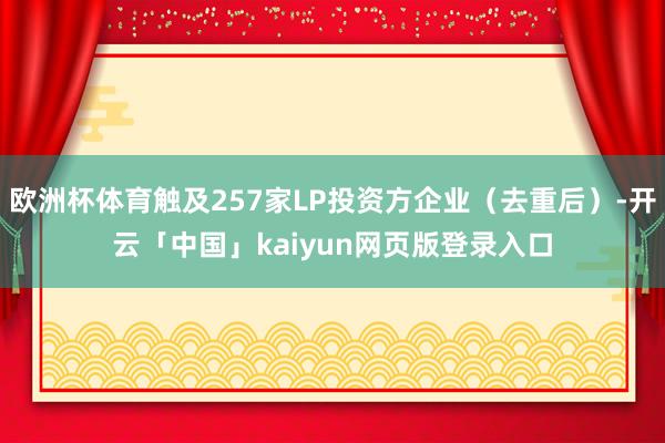 欧洲杯体育触及257家LP投资方企业（去重后）-开云「中国」kaiyun网页版登录入口