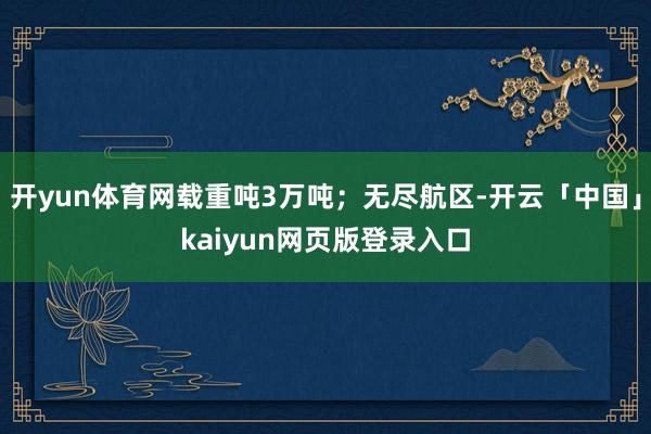 开yun体育网载重吨3万吨；无尽航区-开云「中国」kaiyun网页版登录入口