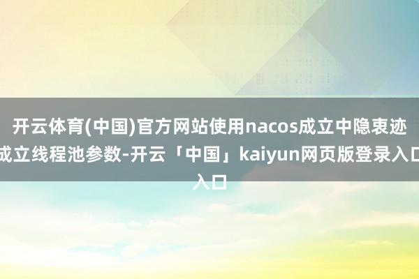 开云体育(中国)官方网站使用nacos成立中隐衷迹成立线程池参数-开云「中国」kaiyun网页版登录入口