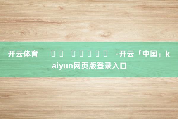 开云体育      		  					  -开云「中国」kaiyun网页版登录入口