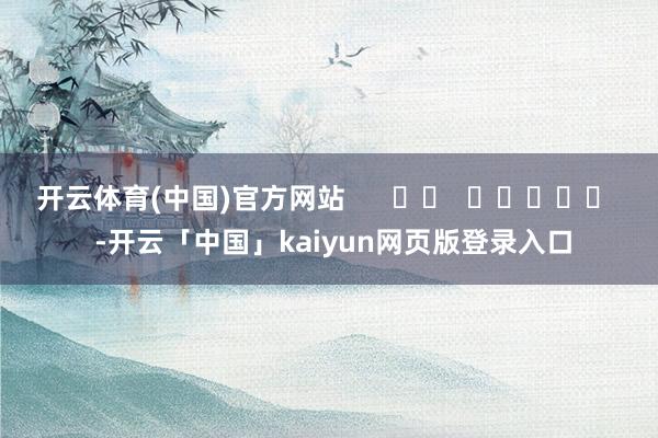 开云体育(中国)官方网站      		  					  -开云「中国」kaiyun网页版登录入口