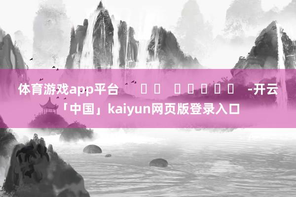 体育游戏app平台      		  					  -开云「中国」kaiyun网页版登录入口