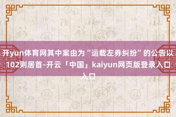 开yun体育网其中案由为“运载左券纠纷”的公告以102则居首-开云「中国」kaiyun网页版登录入口