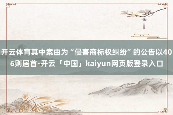 开云体育其中案由为“侵害商标权纠纷”的公告以406则居首-开云「中国」kaiyun网页版登录入口