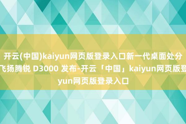 开云(中国)kaiyun网页版登录入口新一代桌面处分器芯片飞扬腾锐 D3000 发布-开云「中国」kaiyun网页版登录入口