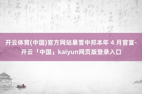 开云体育(中国)官方网站暴雪中邦本年 4 月官宣-开云「中国」kaiyun网页版登录入口
