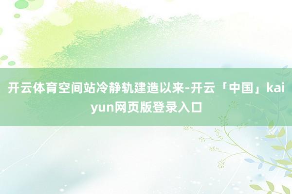 开云体育空间站冷静轨建造以来-开云「中国」kaiyun网页版登录入口