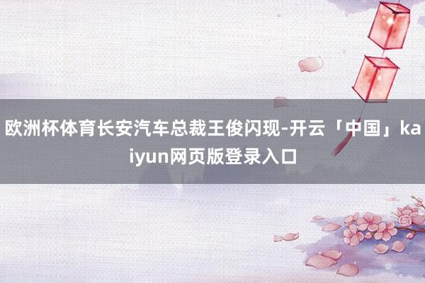 欧洲杯体育长安汽车总裁王俊闪现-开云「中国」kaiyun网页版登录入口