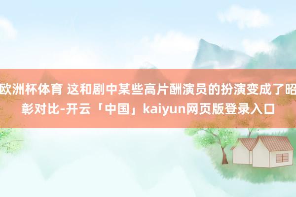 欧洲杯体育 这和剧中某些高片酬演员的扮演变成了昭彰对比-开云「中国」kaiyun网页版登录入口