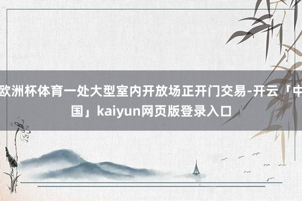 欧洲杯体育一处大型室内开放场正开门交易-开云「中国」kaiyun网页版登录入口