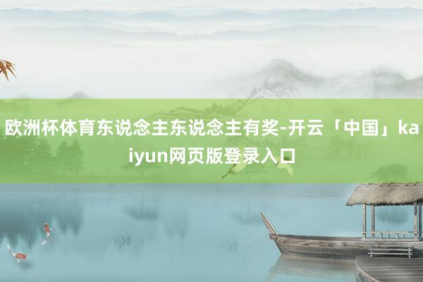 欧洲杯体育东说念主东说念主有奖-开云「中国」kaiyun网页版登录入口