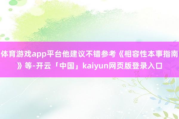 体育游戏app平台他建议不错参考《相容性本事指南》等-开云「中国」kaiyun网页版登录入口