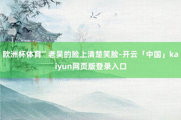 欧洲杯体育”老吴的脸上清楚笑脸-开云「中国」kaiyun网页版登录入口