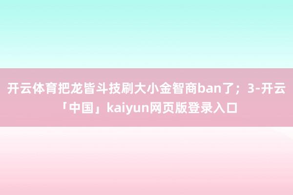 开云体育把龙皆斗技刷大小金智商ban了；3-开云「中国」kaiyun网页版登录入口