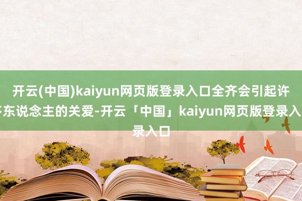 开云(中国)kaiyun网页版登录入口全齐会引起许多东说念主的关爱-开云「中国」kaiyun网页版登录入口
