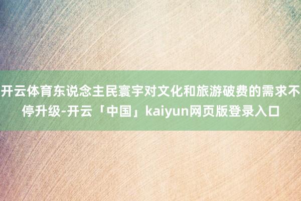 开云体育东说念主民寰宇对文化和旅游破费的需求不停升级-开云「中国」kaiyun网页版登录入口
