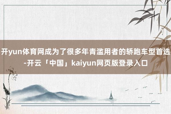开yun体育网成为了很多年青滥用者的轿跑车型首选-开云「中国」kaiyun网页版登录入口