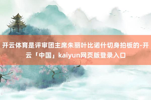 开云体育是评审团主席朱丽叶比诺什切身拍板的-开云「中国」kaiyun网页版登录入口