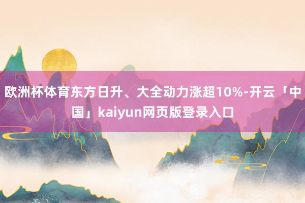 欧洲杯体育东方日升、大全动力涨超10%-开云「中国」kaiyun网页版登录入口