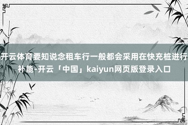 开云体育要知说念租车行一般都会采用在快充桩进行补能-开云「中国」kaiyun网页版登录入口