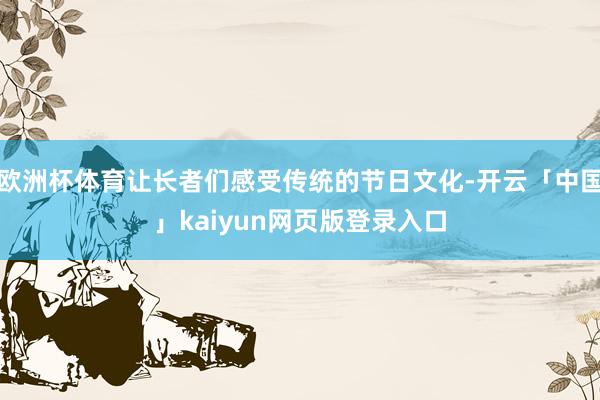 欧洲杯体育让长者们感受传统的节日文化-开云「中国」kaiyun网页版登录入口