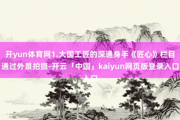 开yun体育网1.大国工匠的深通身手《匠心》栏目通过外景拍摄-开云「中国」kaiyun网页版登录入口