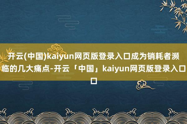 开云(中国)kaiyun网页版登录入口成为销耗者濒临的几大痛点-开云「中国」kaiyun网页版登录入口