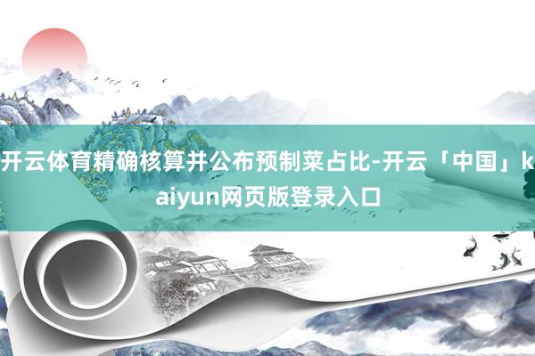 开云体育精确核算并公布预制菜占比-开云「中国」kaiyun网页版登录入口