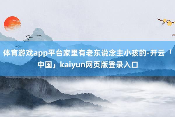 体育游戏app平台家里有老东说念主小孩的-开云「中国」kaiyun网页版登录入口