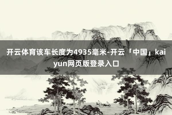 开云体育该车长度为4935毫米-开云「中国」kaiyun网页版登录入口