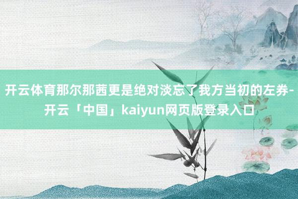 开云体育那尔那茜更是绝对淡忘了我方当初的左券-开云「中国」kaiyun网页版登录入口