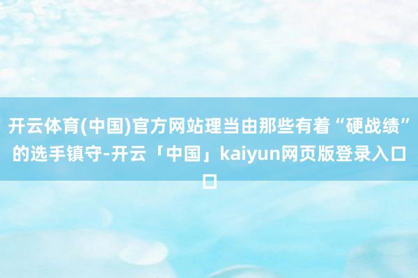 开云体育(中国)官方网站理当由那些有着“硬战绩”的选手镇守-开云「中国」kaiyun网页版登录入口