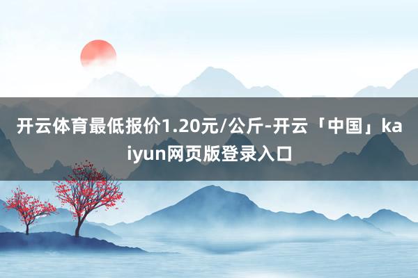 开云体育最低报价1.20元/公斤-开云「中国」kaiyun网页版登录入口