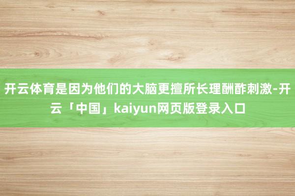 开云体育是因为他们的大脑更擅所长理酬酢刺激-开云「中国」kaiyun网页版登录入口
