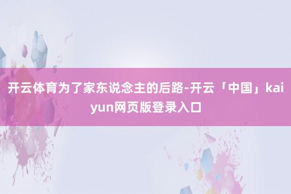 开云体育为了家东说念主的后路-开云「中国」kaiyun网页版登录入口