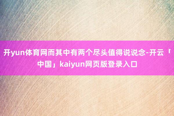 开yun体育网而其中有两个尽头值得说说念-开云「中国」kaiyun网页版登录入口