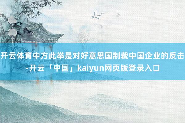 开云体育中方此举是对好意思国制裁中国企业的反击-开云「中国」kaiyun网页版登录入口