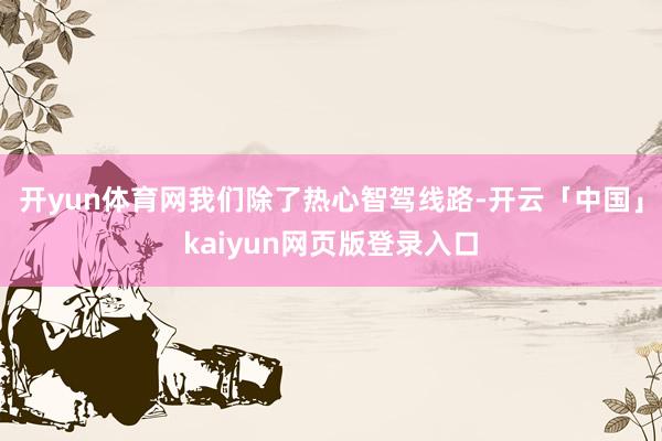开yun体育网我们除了热心智驾线路-开云「中国」kaiyun网页版登录入口