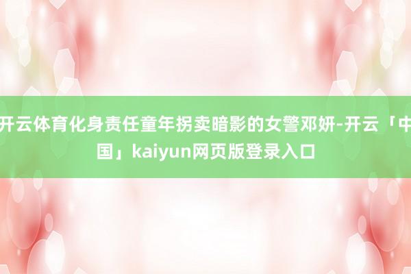 开云体育化身责任童年拐卖暗影的女警邓妍-开云「中国」kaiyun网页版登录入口