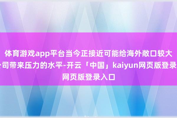 体育游戏app平台当今正接近可能给海外敞口较大的公司带来压力的水平-开云「中国」kaiyun网页版登录入口