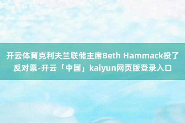 开云体育克利夫兰联储主席Beth Hammack投了反对票-开云「中国」kaiyun网页版登录入口