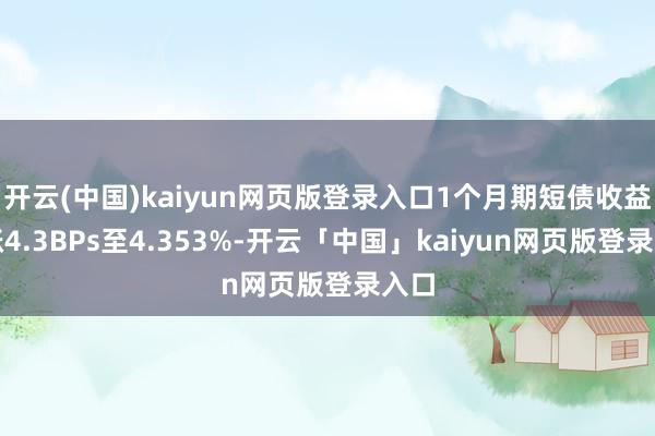 开云(中国)kaiyun网页版登录入口1个月期短债收益率涨4.3BPs至4.353%-开云「中国」kaiyun网页版登录入口