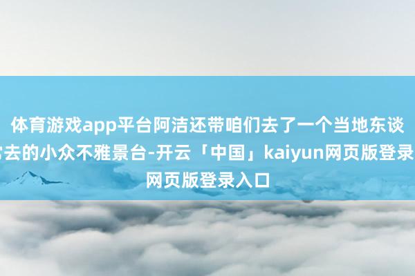 体育游戏app平台阿洁还带咱们去了一个当地东谈主常去的小众不雅景台-开云「中国」kaiyun网页版登录入口