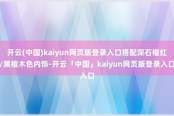 开云(中国)kaiyun网页版登录入口搭配深石榴红/黑檀木色内饰-开云「中国」kaiyun网页版登录入口