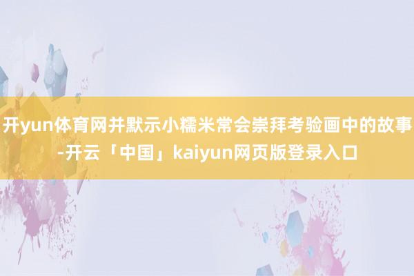 开yun体育网并默示小糯米常会崇拜考验画中的故事-开云「中国」kaiyun网页版登录入口