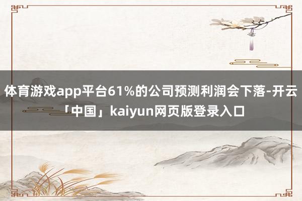 体育游戏app平台61%的公司预测利润会下落-开云「中国」kaiyun网页版登录入口