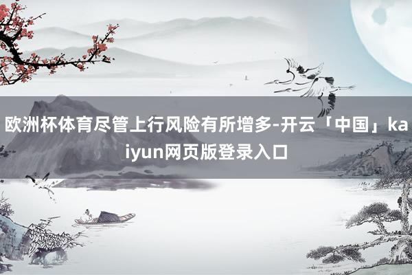 欧洲杯体育尽管上行风险有所增多-开云「中国」kaiyun网页版登录入口